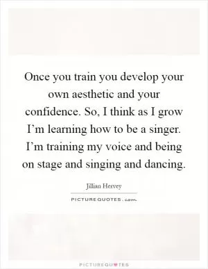Once you train you develop your own aesthetic and your confidence. So, I think as I grow I’m learning how to be a singer. I’m training my voice and being on stage and singing and dancing Picture Quote #1
