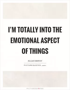 I’m totally into the emotional aspect of things Picture Quote #1