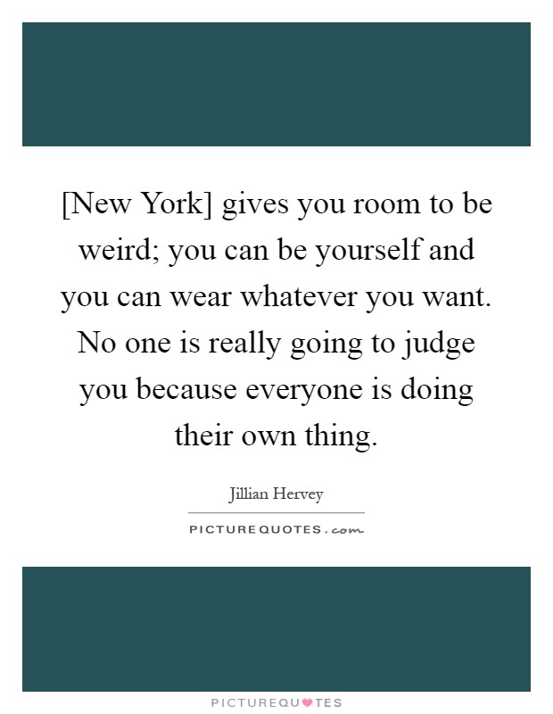 [New York] gives you room to be weird; you can be yourself and you can wear whatever you want. No one is really going to judge you because everyone is doing their own thing Picture Quote #1