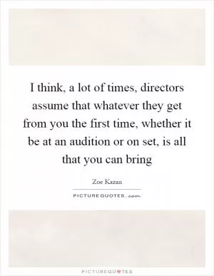 I think, a lot of times, directors assume that whatever they get from you the first time, whether it be at an audition or on set, is all that you can bring Picture Quote #1