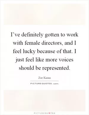 I’ve definitely gotten to work with female directors, and I feel lucky because of that. I just feel like more voices should be represented Picture Quote #1