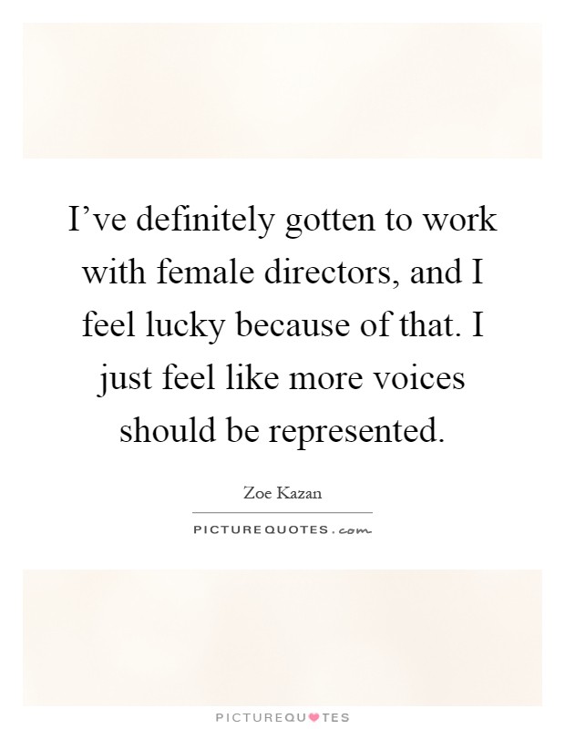 I've definitely gotten to work with female directors, and I feel lucky because of that. I just feel like more voices should be represented Picture Quote #1
