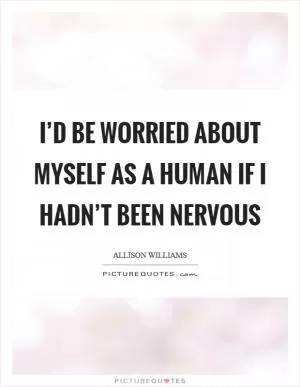 I’d be worried about myself as a human if I hadn’t been nervous Picture Quote #1