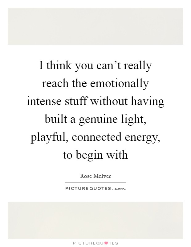 I think you can't really reach the emotionally intense stuff without having built a genuine light, playful, connected energy, to begin with Picture Quote #1