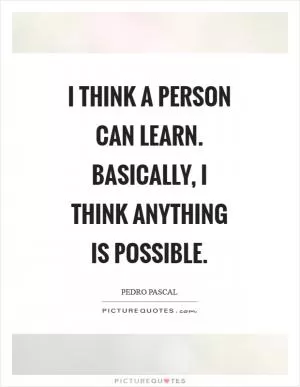 I think a person can learn. Basically, I think anything is possible Picture Quote #1