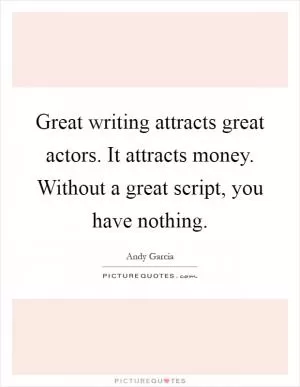 Great writing attracts great actors. It attracts money. Without a great script, you have nothing Picture Quote #1