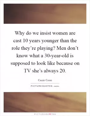 Why do we insist women are cast 10 years younger than the role they’re playing? Men don’t know what a 30-year-old is supposed to look like because on TV she’s always 20 Picture Quote #1