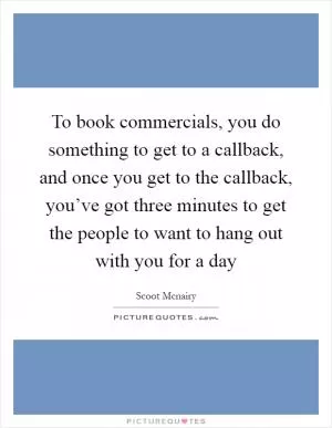 To book commercials, you do something to get to a callback, and once you get to the callback, you’ve got three minutes to get the people to want to hang out with you for a day Picture Quote #1