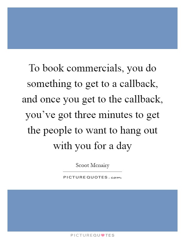 To book commercials, you do something to get to a callback, and once you get to the callback, you've got three minutes to get the people to want to hang out with you for a day Picture Quote #1