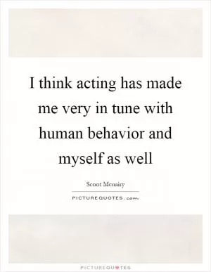 I think acting has made me very in tune with human behavior and myself as well Picture Quote #1