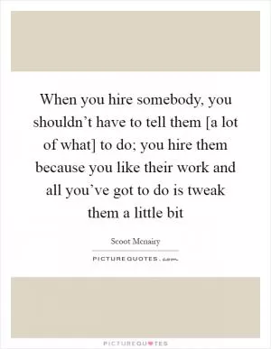 When you hire somebody, you shouldn’t have to tell them [a lot of what] to do; you hire them because you like their work and all you’ve got to do is tweak them a little bit Picture Quote #1