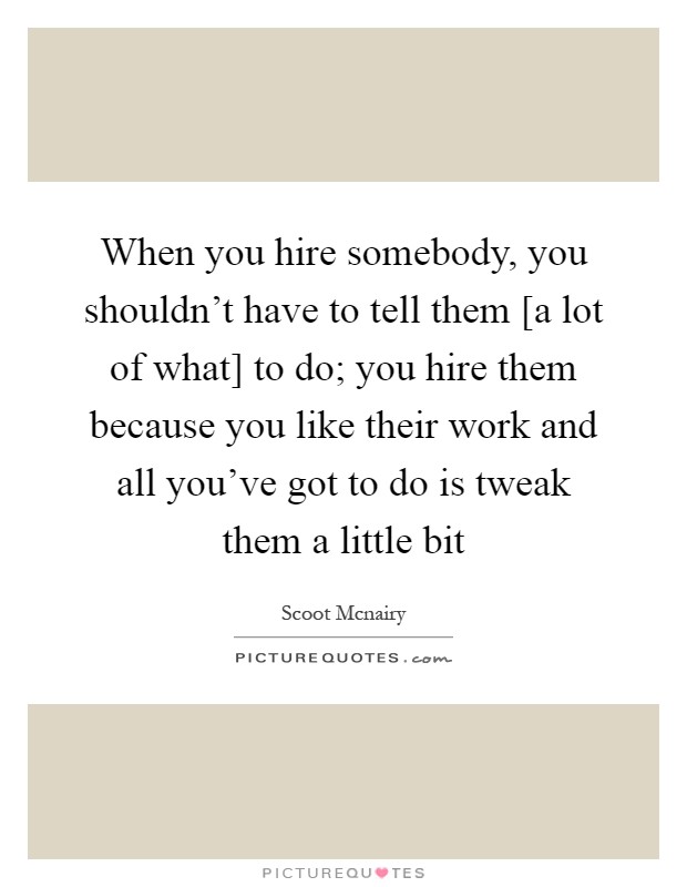 When you hire somebody, you shouldn't have to tell them [a lot of what] to do; you hire them because you like their work and all you've got to do is tweak them a little bit Picture Quote #1