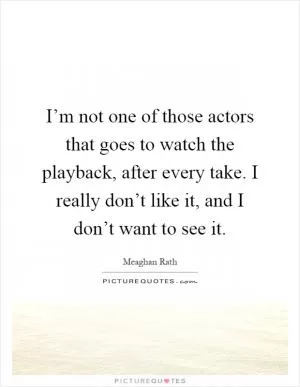 I’m not one of those actors that goes to watch the playback, after every take. I really don’t like it, and I don’t want to see it Picture Quote #1