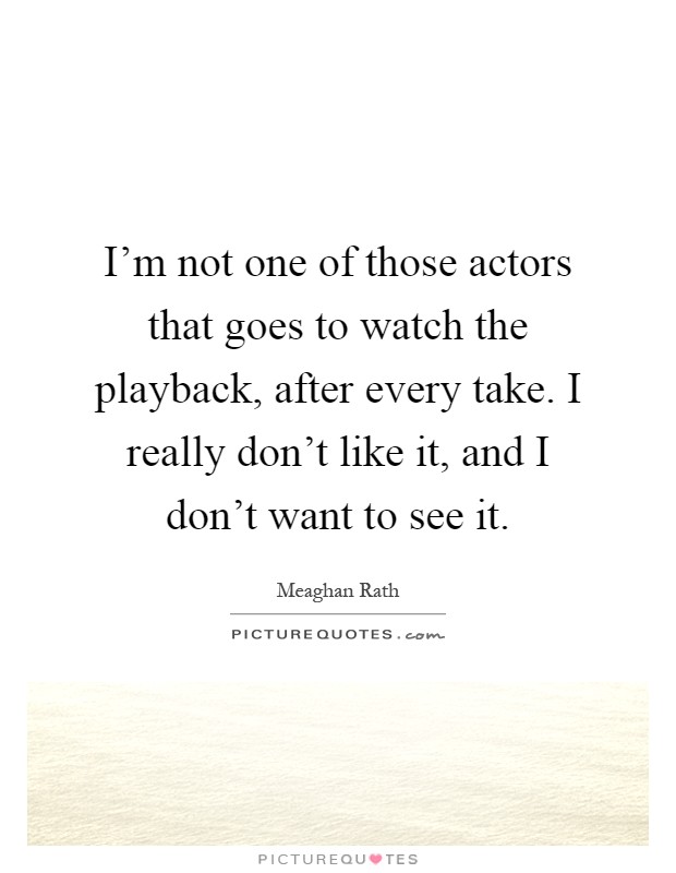 I'm not one of those actors that goes to watch the playback, after every take. I really don't like it, and I don't want to see it Picture Quote #1