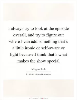 I always try to look at the episode overall, and try to figure out where I can add something that’s a little ironic or self-aware or light because I think that’s what makes the show special Picture Quote #1