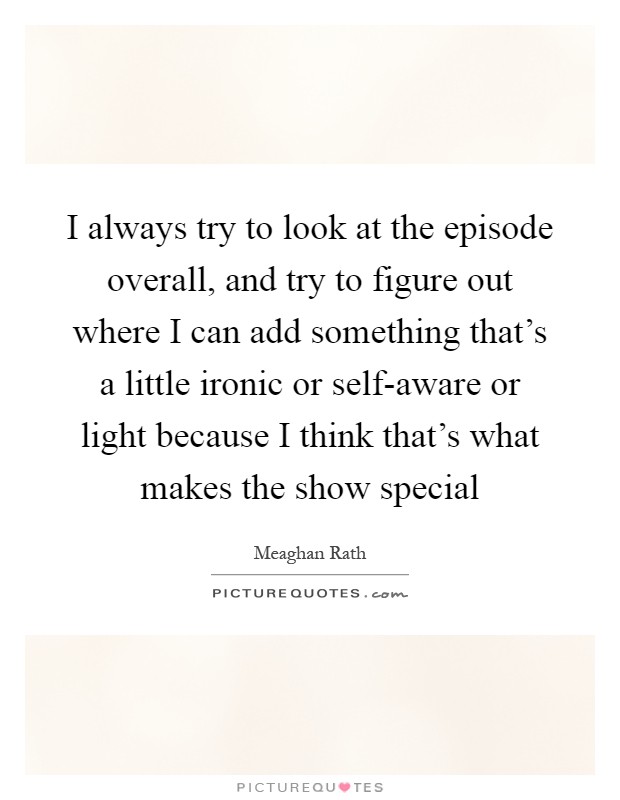 I always try to look at the episode overall, and try to figure out where I can add something that's a little ironic or self-aware or light because I think that's what makes the show special Picture Quote #1