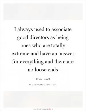 I always used to associate good directors as being ones who are totally extreme and have an answer for everything and there are no loose ends Picture Quote #1