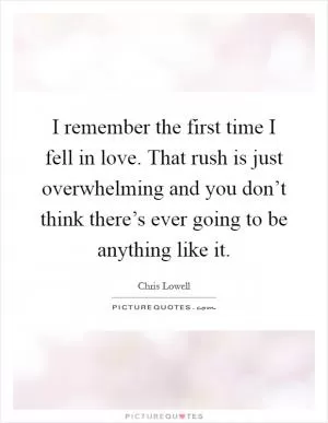 I remember the first time I fell in love. That rush is just overwhelming and you don’t think there’s ever going to be anything like it Picture Quote #1