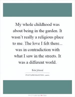 My whole childhood was about being in the garden. It wasn’t really a religious place to me. The love I felt there... was in contradiction with what I saw in the streets. It was a different world Picture Quote #1