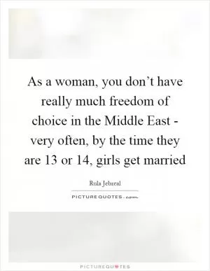 As a woman, you don’t have really much freedom of choice in the Middle East - very often, by the time they are 13 or 14, girls get married Picture Quote #1
