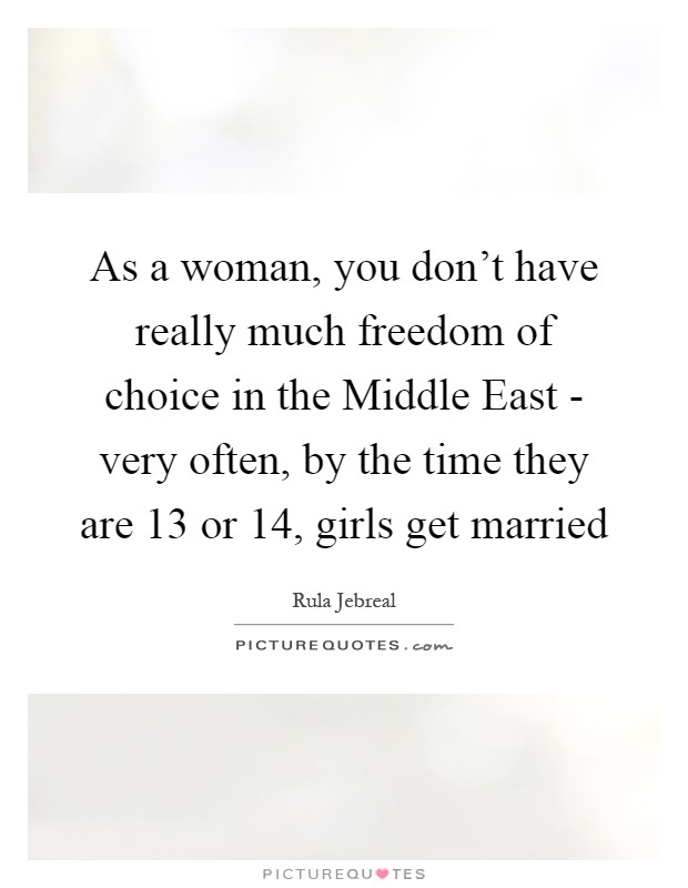As a woman, you don't have really much freedom of choice in the Middle East - very often, by the time they are 13 or 14, girls get married Picture Quote #1