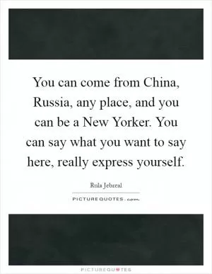 You can come from China, Russia, any place, and you can be a New Yorker. You can say what you want to say here, really express yourself Picture Quote #1