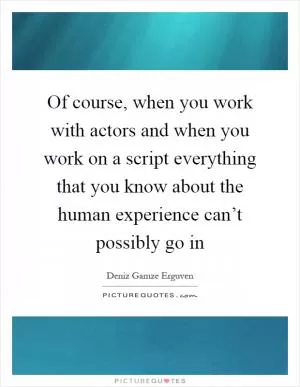 Of course, when you work with actors and when you work on a script everything that you know about the human experience can’t possibly go in Picture Quote #1
