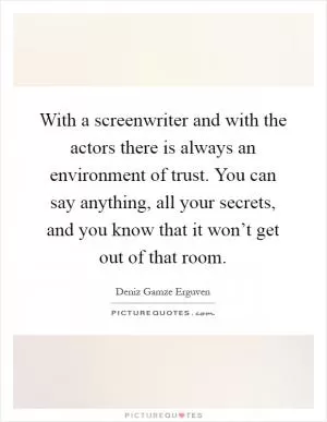 With a screenwriter and with the actors there is always an environment of trust. You can say anything, all your secrets, and you know that it won’t get out of that room Picture Quote #1