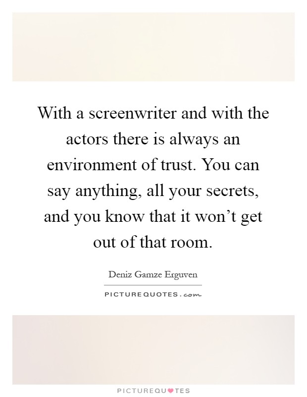 With a screenwriter and with the actors there is always an environment of trust. You can say anything, all your secrets, and you know that it won't get out of that room Picture Quote #1