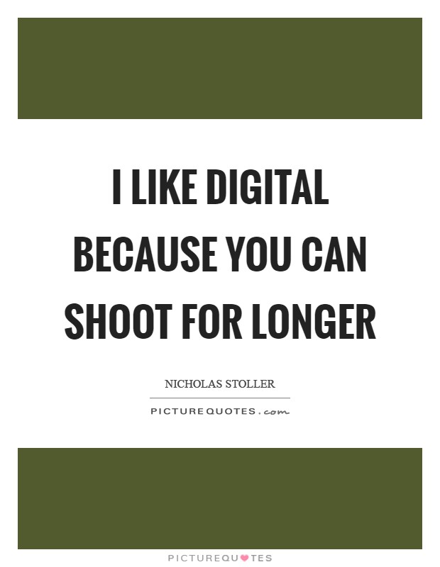 I like digital because you can shoot for longer Picture Quote #1