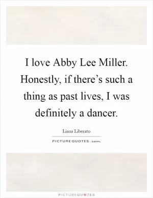 I love Abby Lee Miller. Honestly, if there’s such a thing as past lives, I was definitely a dancer Picture Quote #1