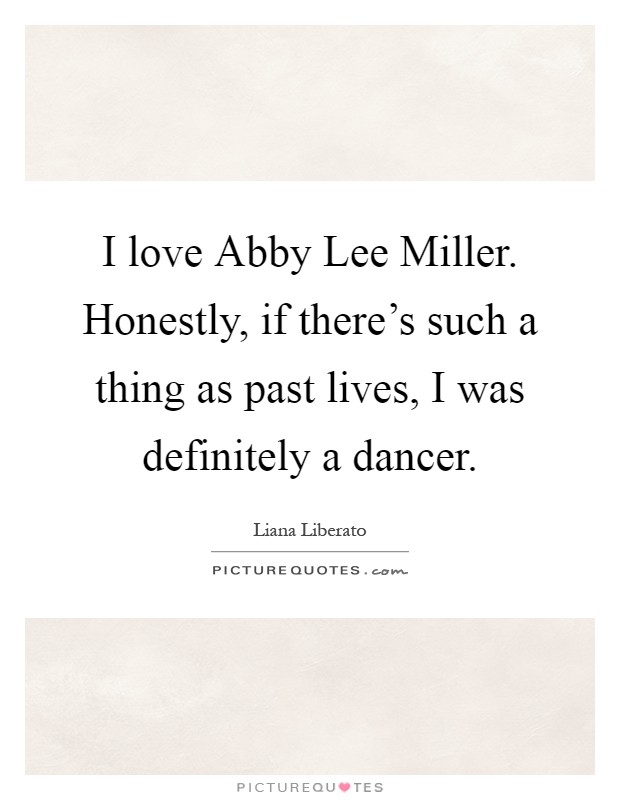 I love Abby Lee Miller. Honestly, if there's such a thing as past lives, I was definitely a dancer Picture Quote #1