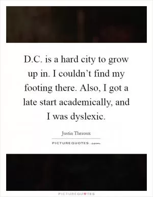 D.C. is a hard city to grow up in. I couldn’t find my footing there. Also, I got a late start academically, and I was dyslexic Picture Quote #1