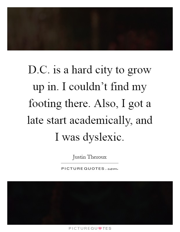D.C. is a hard city to grow up in. I couldn't find my footing there. Also, I got a late start academically, and I was dyslexic Picture Quote #1