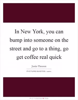 In New York, you can bump into someone on the street and go to a thing, go get coffee real quick Picture Quote #1
