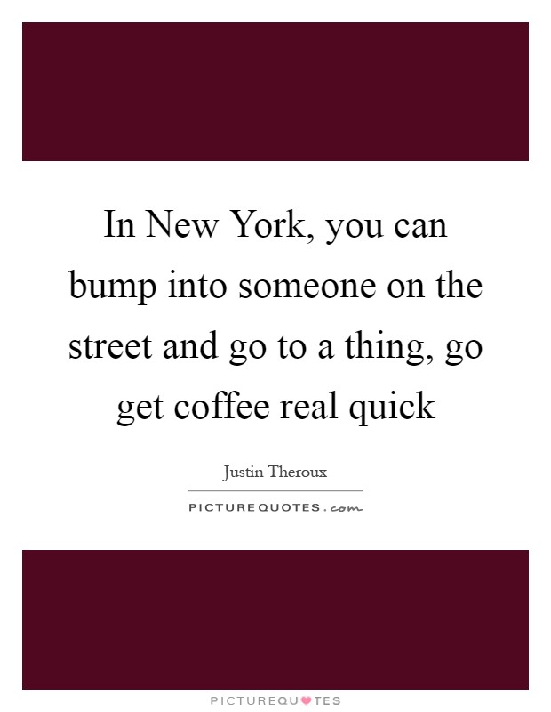In New York, you can bump into someone on the street and go to a thing, go get coffee real quick Picture Quote #1