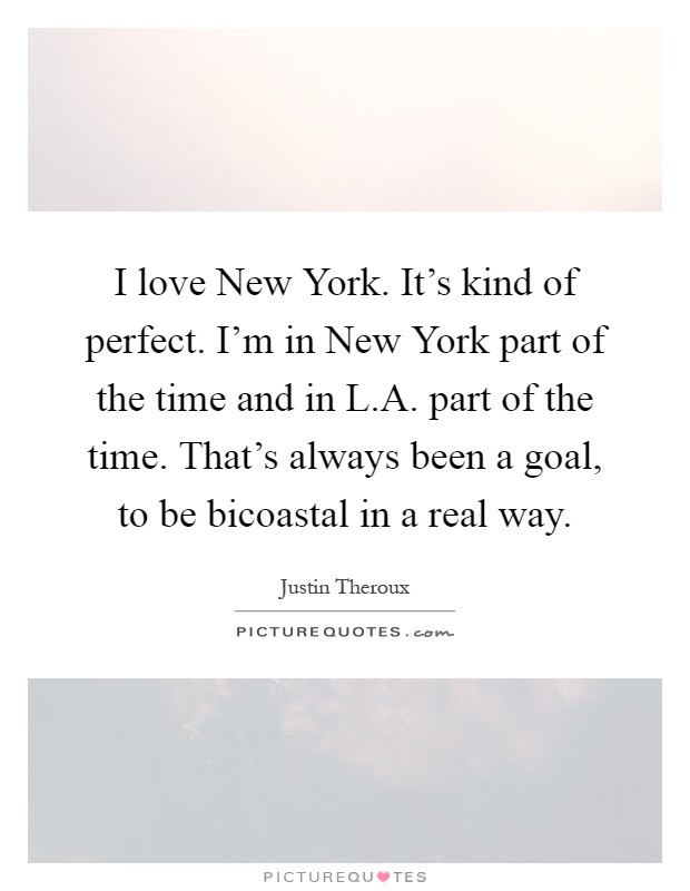 I love New York. It's kind of perfect. I'm in New York part of the time and in L.A. part of the time. That's always been a goal, to be bicoastal in a real way Picture Quote #1