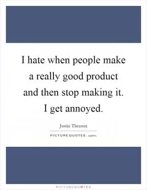 I hate when people make a really good product and then stop making it. I get annoyed Picture Quote #1