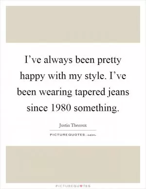 I’ve always been pretty happy with my style. I’ve been wearing tapered jeans since 1980 something Picture Quote #1