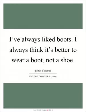 I’ve always liked boots. I always think it’s better to wear a boot, not a shoe Picture Quote #1