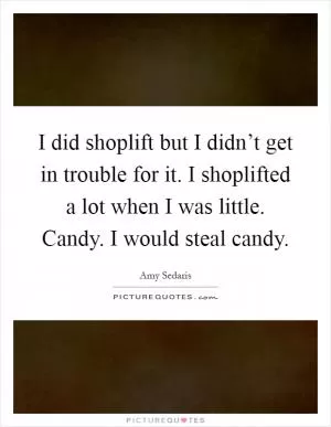 I did shoplift but I didn’t get in trouble for it. I shoplifted a lot when I was little. Candy. I would steal candy Picture Quote #1