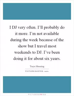 I DJ very often. I’ll probably do it more. I’m not available during the week because of the show but I travel most weekends to DJ. I’ve been doing it for about six years Picture Quote #1
