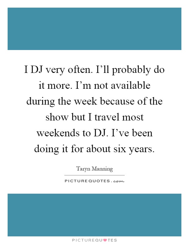 I DJ very often. I'll probably do it more. I'm not available during the week because of the show but I travel most weekends to DJ. I've been doing it for about six years Picture Quote #1