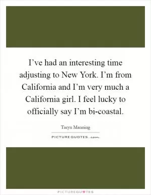I’ve had an interesting time adjusting to New York. I’m from California and I’m very much a California girl. I feel lucky to officially say I’m bi-coastal Picture Quote #1