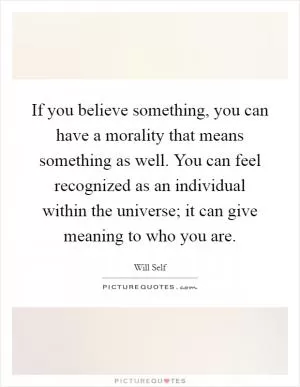 If you believe something, you can have a morality that means something as well. You can feel recognized as an individual within the universe; it can give meaning to who you are Picture Quote #1