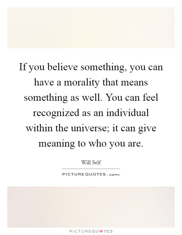 If you believe something, you can have a morality that means something as well. You can feel recognized as an individual within the universe; it can give meaning to who you are Picture Quote #1