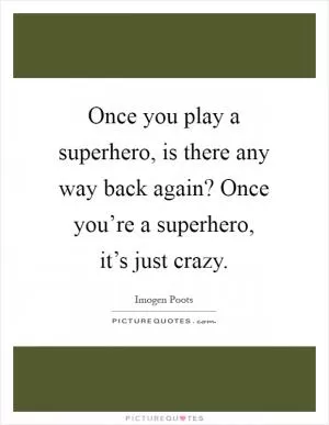 Once you play a superhero, is there any way back again? Once you’re a superhero, it’s just crazy Picture Quote #1