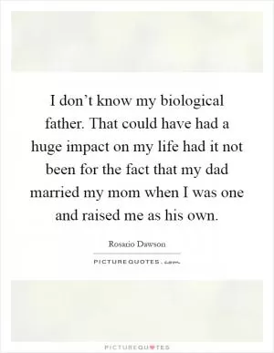 I don’t know my biological father. That could have had a huge impact on my life had it not been for the fact that my dad married my mom when I was one and raised me as his own Picture Quote #1