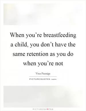 When you’re breastfeeding a child, you don’t have the same retention as you do when you’re not Picture Quote #1