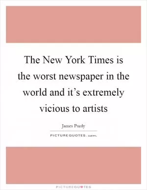 The New York Times is the worst newspaper in the world and it’s extremely vicious to artists Picture Quote #1